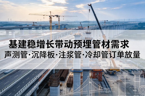 西塞山基建稳增长带动预埋监测管材需求，声测管、沉降板、注浆管订单持续放量