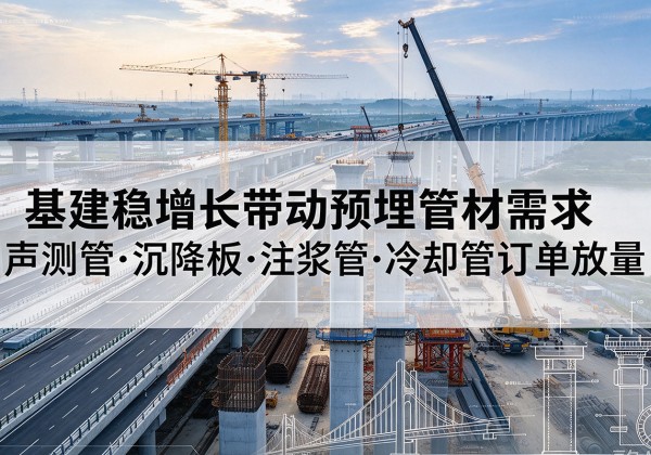 西塞山基建稳增长带动预埋监测管材需求，声测管、沉降板、注浆管订单持续放量